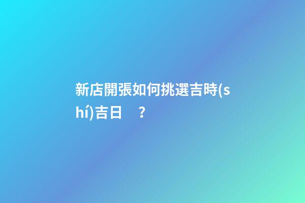 新店開張如何挑選吉時(shí)吉日？